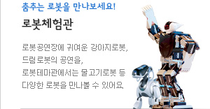 춤추는 로봇을 만나보세요!
로봇체험관
로봇공연장에 귀여운 강아지로봇, 드럼도롯의 공연을,
로봇테마관에서는 물고기로봇 등 다양한 로봇을 만나볼 수 있어요.