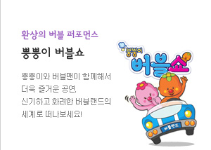 환상의 버블 퍼포먼스
뿡뿡이 버블쇼
뿡뿡이와 버블맨이 함께해서 더욱 즐거운 공연
신기하고 화려한 버블랜드의 세계로 떠나보세요!