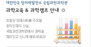 대한민국 창의력발전소 국립과천과학관 
과학교육 & 과학캠프 안내
최첨단 미래사회를 주도할 창의인재의 산실,
국립과천과학관에서 과학을 재미있고 신나게 배워보세요!~