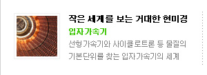아주 작은 세계를 보는 거대한 현미경
입자가속기
선형가속기와 사이클로트론, 베타트론, 싱크로트론까지 
물질의 기본단위를 찾는 입자가속기의 세계