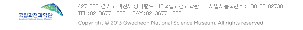 427-060 경기도 과천시 상하벌로 110 국립과천과학관   TEL : 02-3677-1500 / FAX : 02-3677-1328    사업자등록번호:138-83-02738