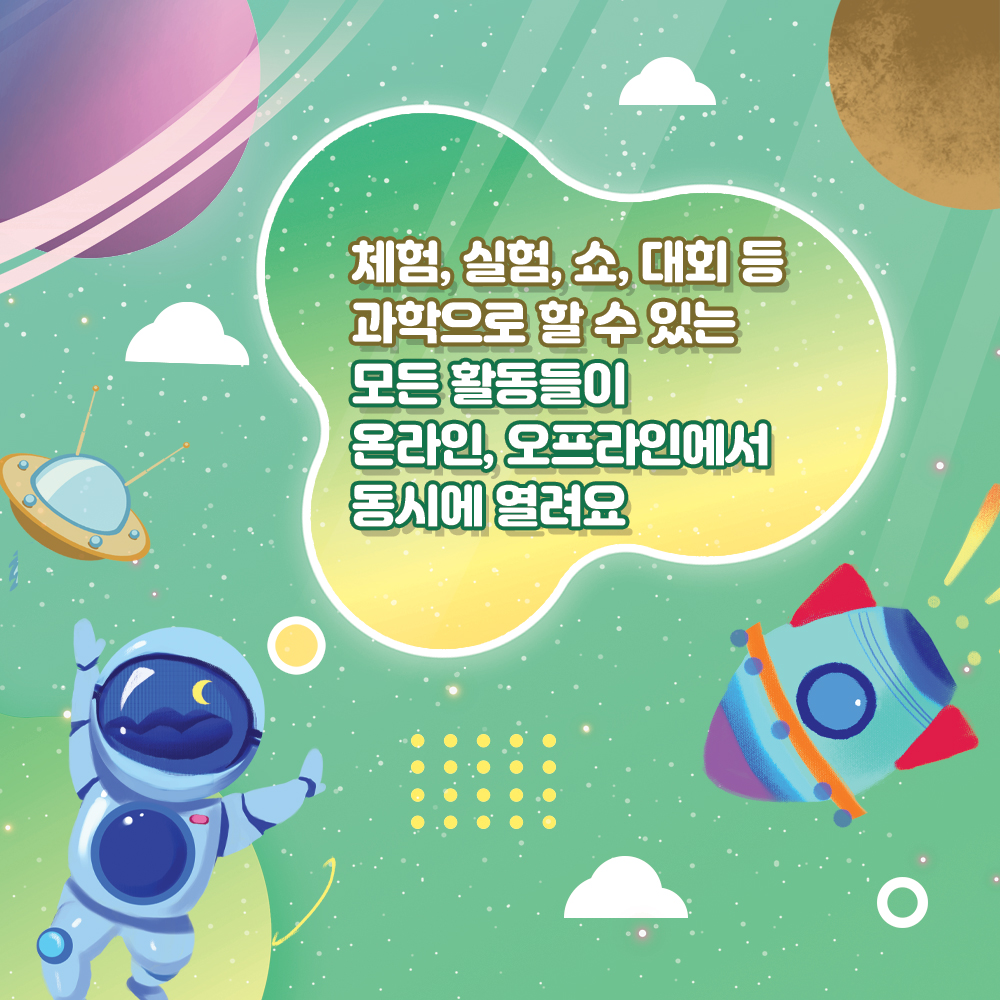 체험, 실험, 쇼, 대회 등 과학으로 할 수 있는 모든 활동들이 온라인, 오프라인에서 동시에 열려요