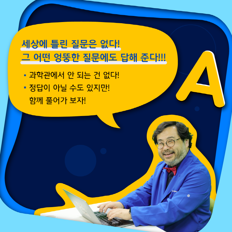 세상에 틀린 질문은 없다! 그 어떤 엉뚱한 질문에도 답해 준다!!! 과학관에서 안 되는 건 없다! 정답이 아닐 수도 있지만! 함께 풀어가 보자!