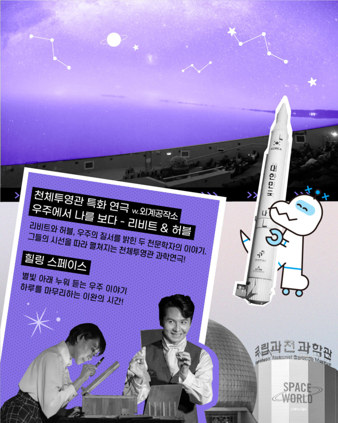 천체투영관 특화 연극 w.외계공작소 우주에서 나를 보다 - 리비트&허블 리비트와 허블, 우주의 질서를 밝힌 두 천문학자의 이야기. 그들의 시선을 따라 펼쳐지는 천체투영관 과학연극! 힐링 스페이스 별빛 아래 누워 듣는 우주 이야기 하루를 마무리하는 이완의 시간!