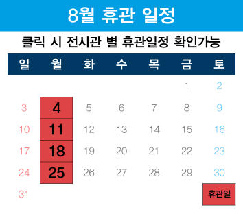 8월 휴관 일정. 클릭 시 전시관 별 휴관일정 확인가능. 8월 4일, 8월 11일, 8월 18일, 8월 25일이 휴관일입니다.