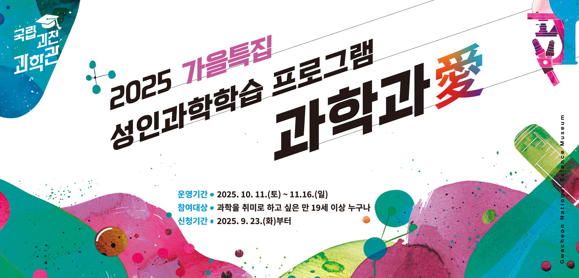 2025 가을특집 성인과학학습 프로그램 과학과愛. 운영기간 : 2025. 10. 11.(토) ~ 11.16.(일). 참여대상 : 과학을 취미로 하고 싶은 만 19세 이상 누구나. 신청기간 : 2025. 9. 23.(화)부터.