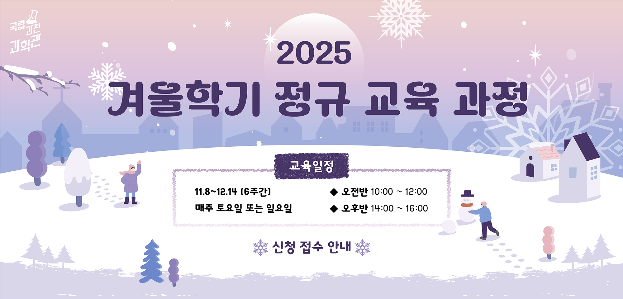 2025 겨울학기 정규 교육 과정  교육일정 : 11.8~12.14 (6주간) 매주 토요일 또는 일요일  ◆ 오전반 10:00 ~ 12:00 ◆ 오후반 14:00 ~ 16:00  신청 접수 안내