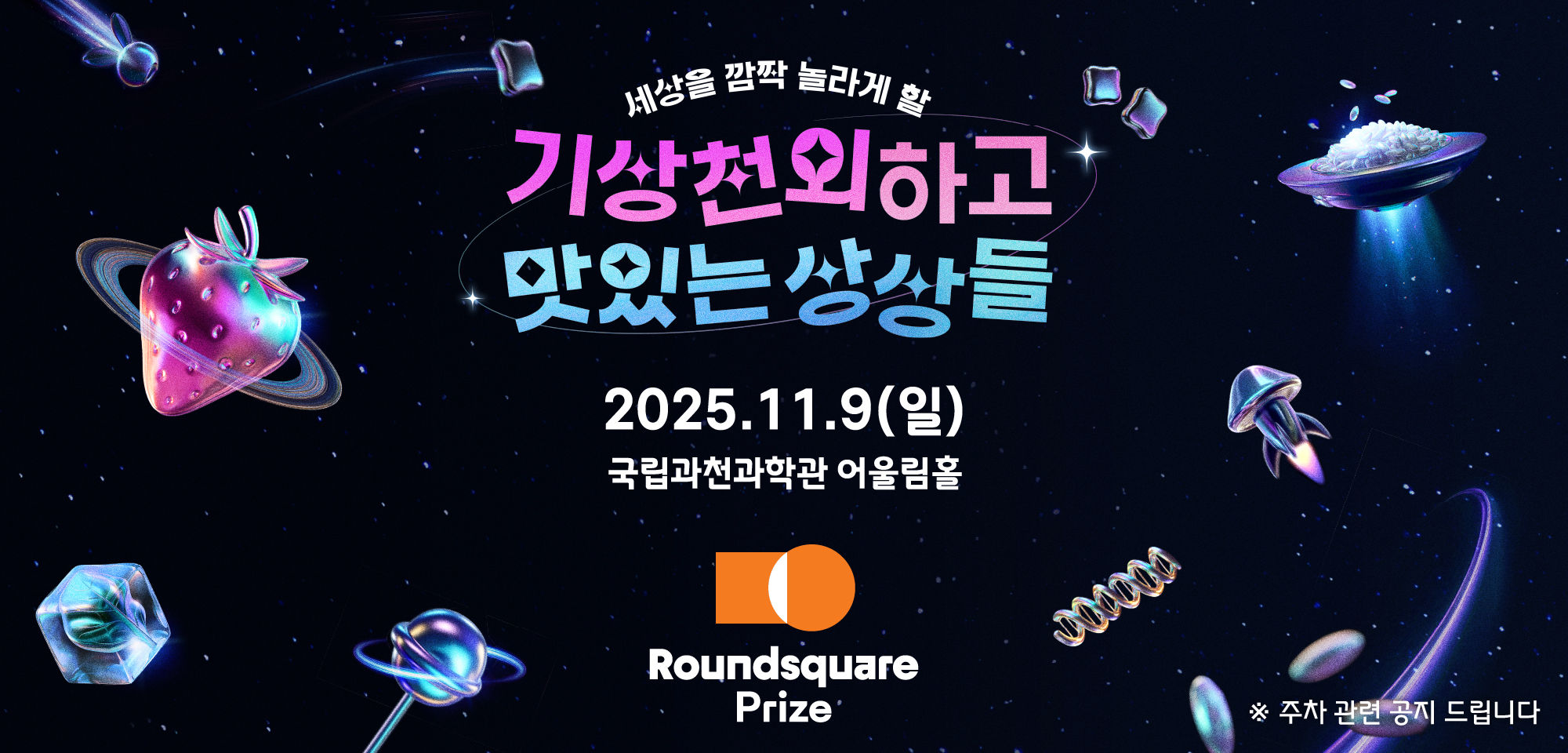 세상을 깜짝 놀라게 할 기상천외하고 맛있는 상상들 2025.11.9(일) 국립과천과학관 어울림홀 Roundsquare Prize ※ 주차 관련 공지 드립니다