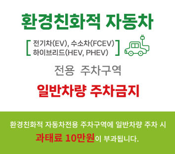 환경친화적 자동차[전기차(EV), 수소차(FCEV), 하이브리드(HEV, PHEV)] 전용 주차구역 일반차량 주차금지 환경친화적 자동차전용 주차구역에 일반차량 주차 시 과태료 10만원이 부과됩니다.