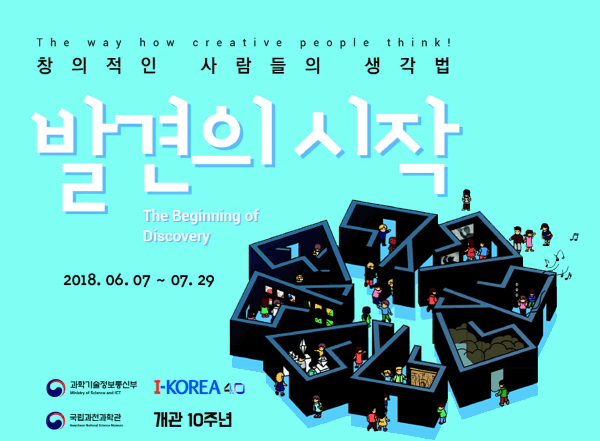 The way how creative people think! 창의적인 사람들의 생각범 발견의 시작 The Beginning of Doscovery 2018.06.07~07.29 과학기술정보통신부 국립과천과학관 개관10년